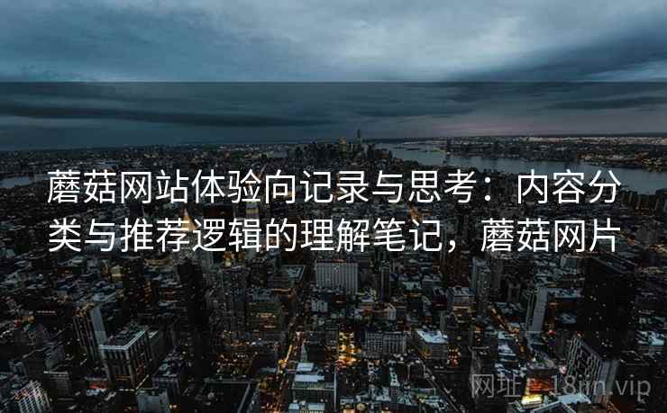 蘑菇网站体验向记录与思考：内容分类与推荐逻辑的理解笔记，蘑菇网片