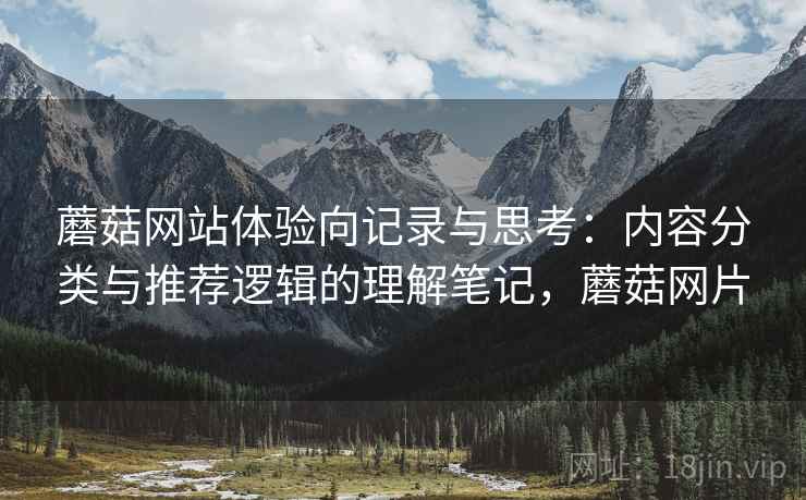 蘑菇网站体验向记录与思考：内容分类与推荐逻辑的理解笔记，蘑菇网片