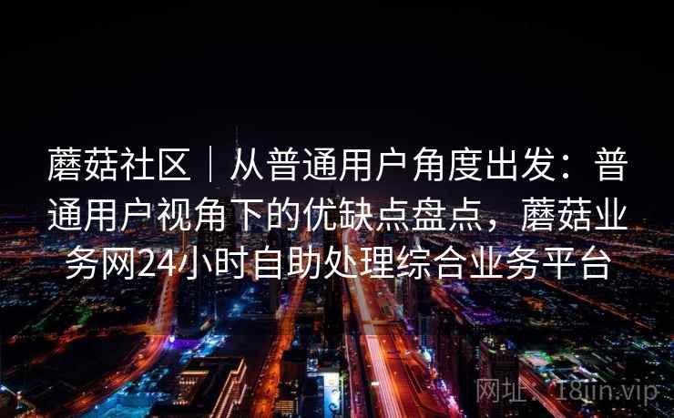蘑菇社区｜从普通用户角度出发：普通用户视角下的优缺点盘点，蘑菇业务网24小时自助处理综合业务平台