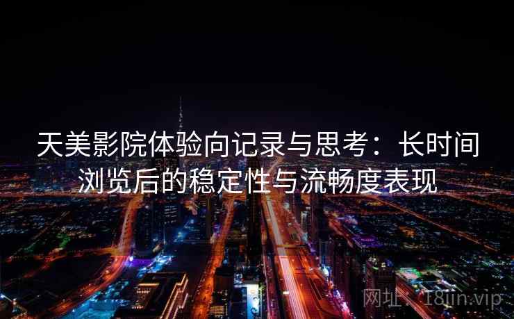 天美影院体验向记录与思考:长时间浏览后的稳定性与流畅度表现 天美影院体验向记录与思考:长时间浏览后的稳定性与流畅度表现
