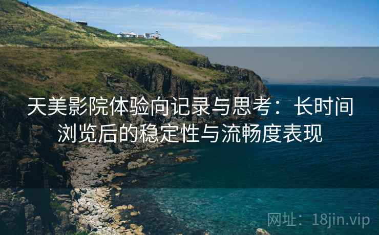 天美影院体验向记录与思考：长时间浏览后的稳定性与流畅度表现