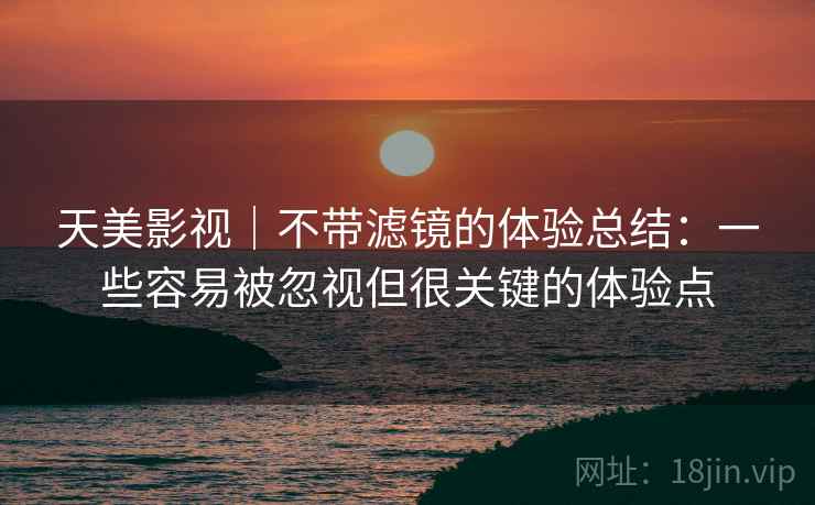 天美影视｜不带滤镜的体验总结：一些容易被忽视但很关键的体验点