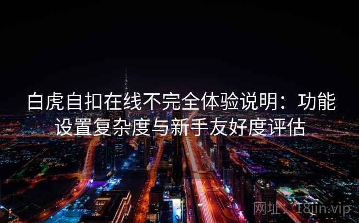 白虎自扣在线不完全体验说明：功能设置复杂度与新手友好度评估