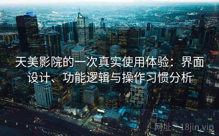 天美影院的一次真实使用体验：界面设计、功能逻辑与操作习惯分析