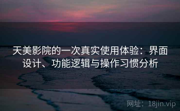 天美影院的一次真实使用体验:界面设计、功能逻辑与操作习惯分析 天美影院的一次真实使用体验:界面设计、功能逻辑与操作习惯分析