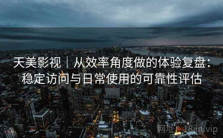 天美影视｜从效率角度做的体验复盘：稳定访问与日常使用的可靠性评估