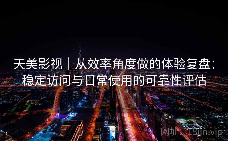 天美影视|从效率角度做的体验复盘:稳定访问与日常使用的可靠性评估 天美影视|从效率角度做的体验复盘:稳定访问与日常使用的可靠性评估