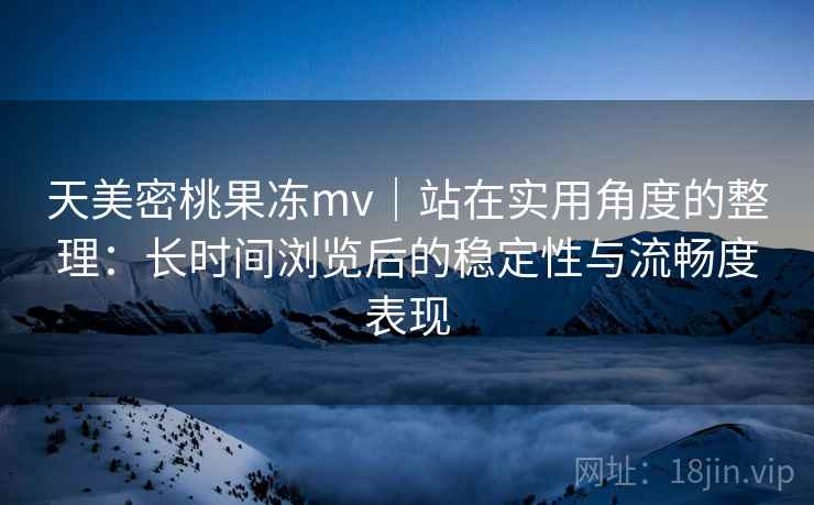 天美密桃果冻mv|站在实用角度的整理:长时间浏览后的稳定性与流畅度表现 天美密桃果冻mv|站在实用角度的整理:长时间浏览后的稳定性与流畅度表现