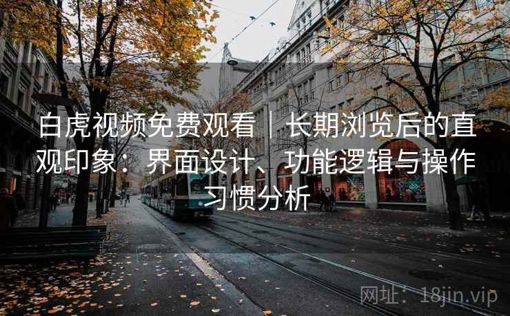 白虎视频免费观看｜长期浏览后的直观印象：界面设计、功能逻辑与操作习惯分析