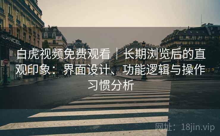 白虎视频免费观看｜长期浏览后的直观印象：界面设计、功能逻辑与操作习惯分析