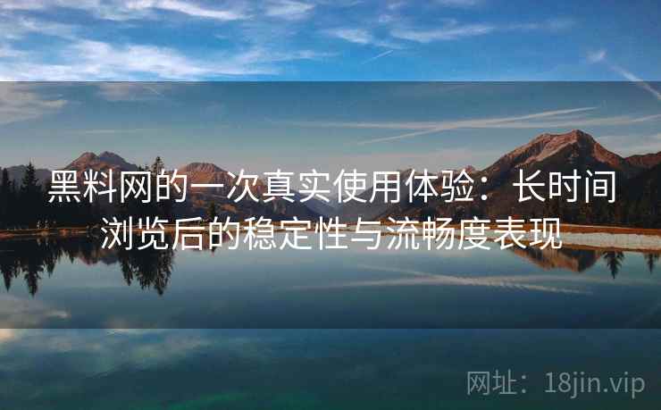 黑料网的一次真实使用体验:长时间浏览后的稳定性与流畅度表现 黑料网的一次真实使用体验:长时间浏览后的稳定性与流畅度表现