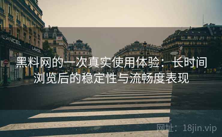 黑料网的一次真实使用体验：长时间浏览后的稳定性与流畅度表现
