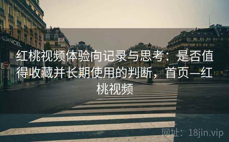 红桃视频体验向记录与思考:是否值得收藏并长期使用的判断,首页—红桃视频 红桃视频体验向记录与思考:是否值得收藏并长期使用的判断,首页—红桃视频