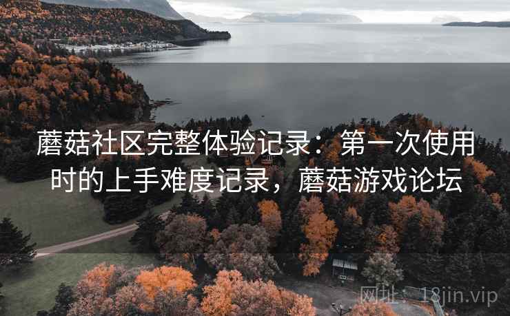蘑菇社区完整体验记录：第一次使用时的上手难度记录，蘑菇游戏论坛