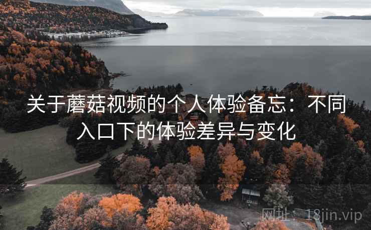 关于蘑菇视频的个人体验备忘：不同入口下的体验差异与变化