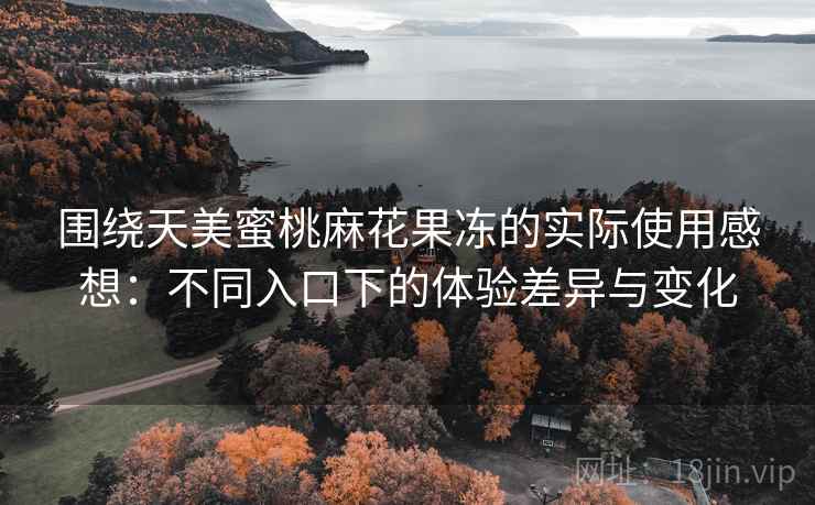 围绕天美蜜桃麻花果冻的实际使用感想:不同入口下的体验差异与变化 围绕天美蜜桃麻花果冻的实际使用感想:不同入口下的体验差异与变化