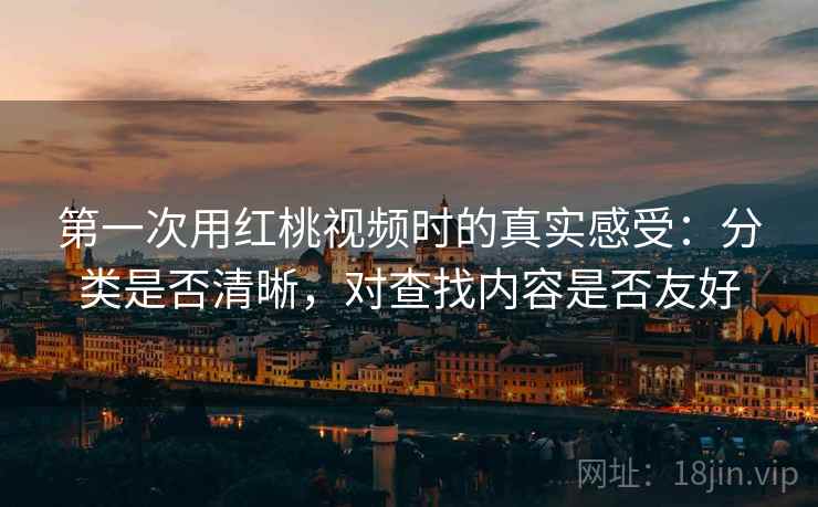 第一次用红桃视频时的真实感受：分类是否清晰，对查找内容是否友好