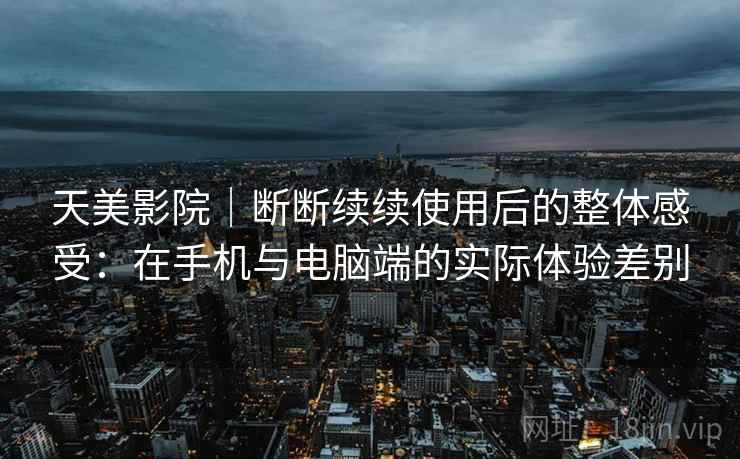 天美影院|断断续续使用后的整体感受:在手机与电脑端的实际体验差别 天美影院|断断续续使用后的整体感受:在手机与电脑端的实际体验差别