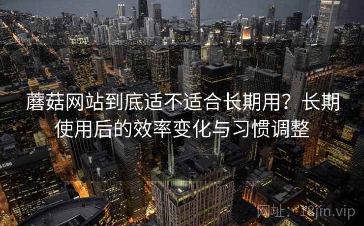 蘑菇网站到底适不适合长期用?长期使用后的效率变化与习惯调整 蘑菇网站到底适不适合长期用?长期使用后的效率变化与习惯调整