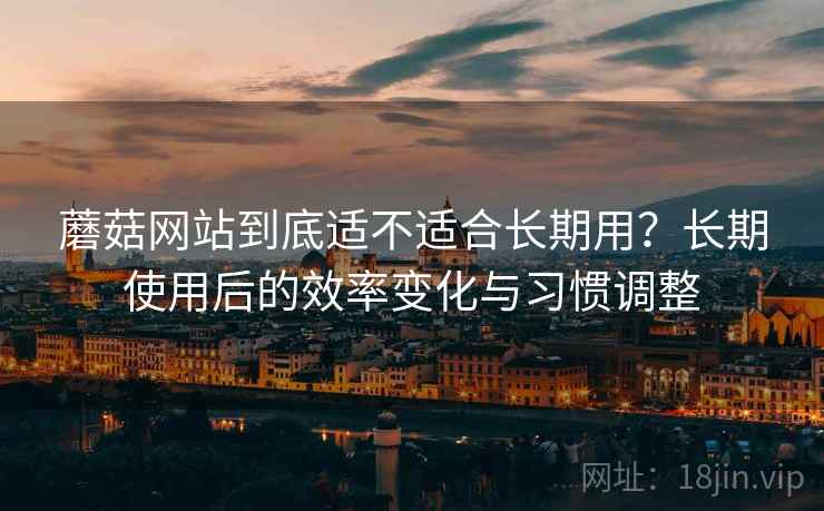 蘑菇网站到底适不适合长期用？长期使用后的效率变化与习惯调整