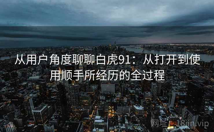 从用户角度聊聊白虎91：从打开到使用顺手所经历的全过程