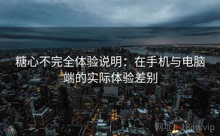 糖心不完全体验说明：在手机与电脑端的实际体验差别