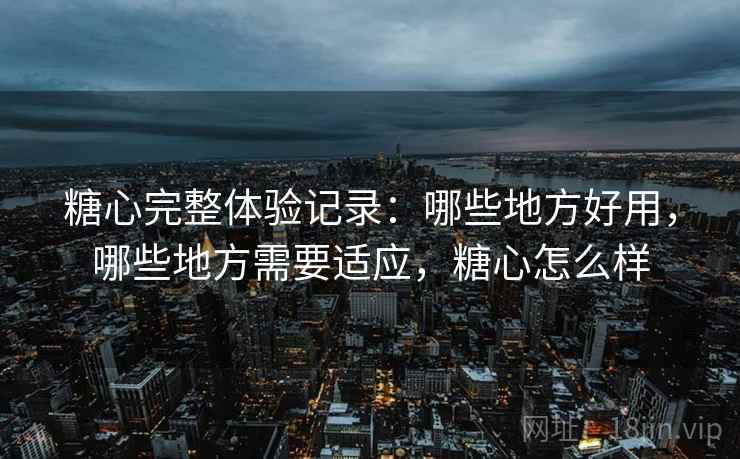 糖心完整体验记录：哪些地方好用，哪些地方需要适应，糖心怎么样