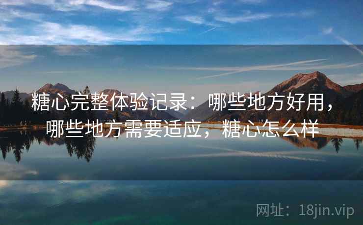 糖心完整体验记录:哪些地方好用,哪些地方需要适应,糖心怎么样 糖心完整体验记录:哪些地方好用,哪些地方需要适应,糖心怎么样