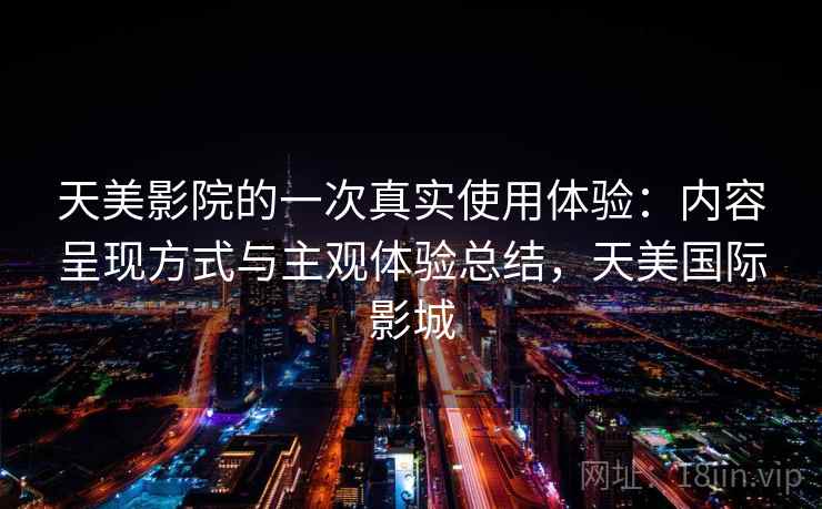 天美影院的一次真实使用体验：内容呈现方式与主观体验总结，天美国际影城