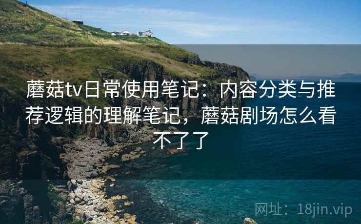 蘑菇tv日常使用笔记:内容分类与推荐逻辑的理解笔记,蘑菇剧场怎么看不了了 蘑菇tv日常使用笔记:内容分类与推荐逻辑的理解笔记,蘑菇剧场怎么看不了了
