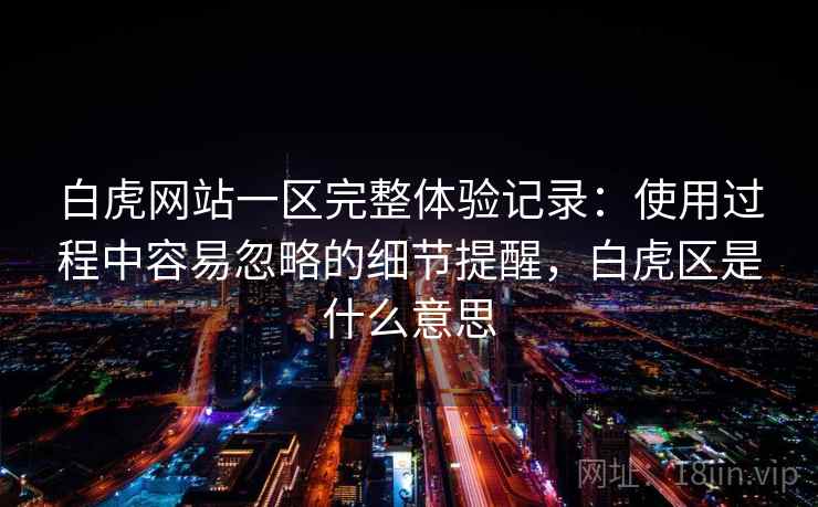 白虎网站一区完整体验记录：使用过程中容易忽略的细节提醒，白虎区是什么意思
