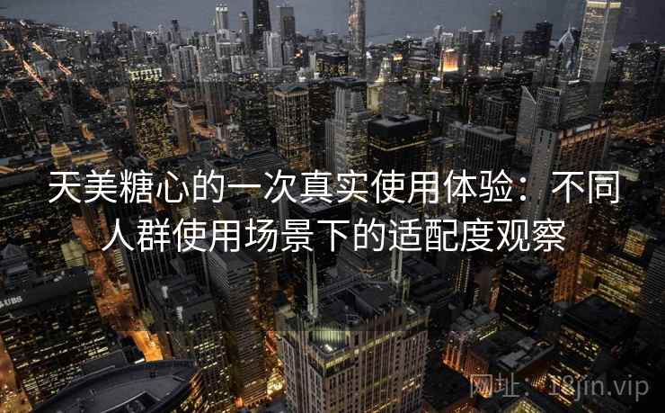 天美糖心的一次真实使用体验：不同人群使用场景下的适配度观察