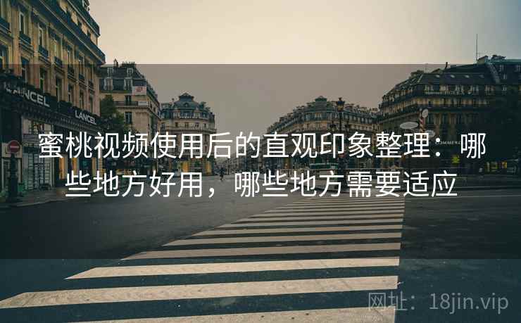 蜜桃视频使用后的直观印象整理：哪些地方好用，哪些地方需要适应
