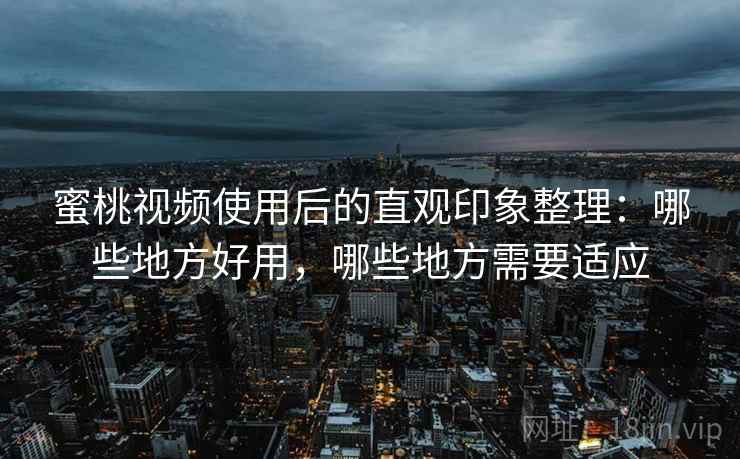 蜜桃视频使用后的直观印象整理:哪些地方好用,哪些地方需要适应 蜜桃视频使用后的直观印象整理:哪些地方好用,哪些地方需要适应