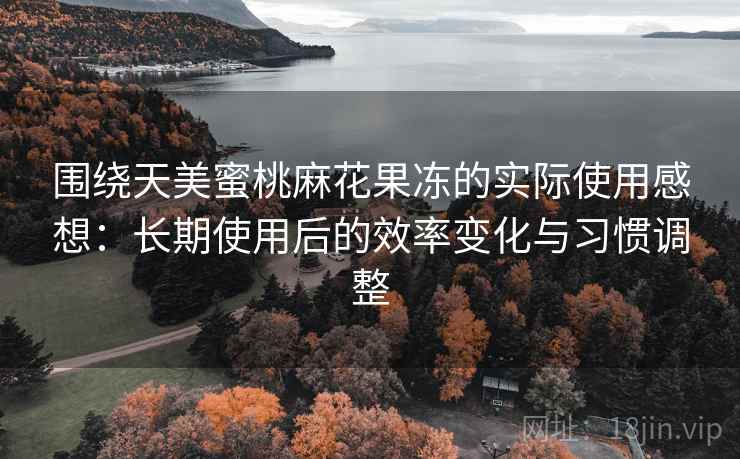围绕天美蜜桃麻花果冻的实际使用感想:长期使用后的效率变化与习惯调整 围绕天美蜜桃麻花果冻的实际使用感想:长期使用后的效率变化与习惯调整