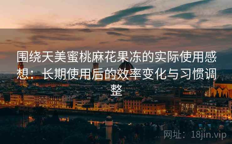 围绕天美蜜桃麻花果冻的实际使用感想：长期使用后的效率变化与习惯调整