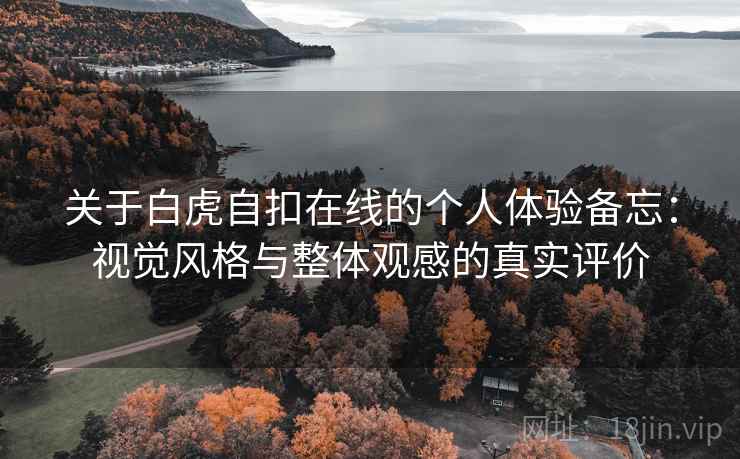 关于白虎自扣在线的个人体验备忘：视觉风格与整体观感的真实评价