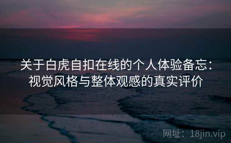 关于白虎自扣在线的个人体验备忘:视觉风格与整体观感的真实评价 关于白虎自扣在线的个人体验备忘:视觉风格与整体观感的真实评价