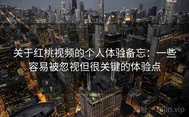 关于红桃视频的个人体验备忘:一些容易被忽视但很关键的体验点 关于红桃视频的个人体验备忘:一些容易被忽视但很关键的体验点