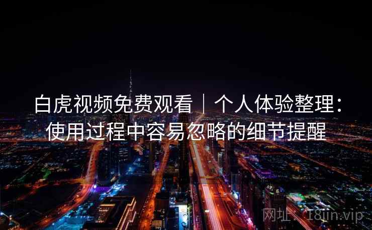 白虎视频免费观看｜个人体验整理：使用过程中容易忽略的细节提醒