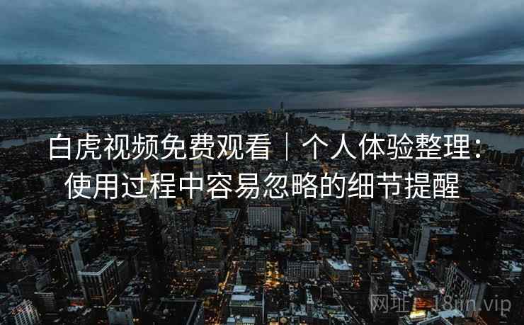 白虎视频免费观看|个人体验整理:使用过程中容易忽略的细节提醒 白虎视频免费观看|个人体验整理:使用过程中容易忽略的细节提醒