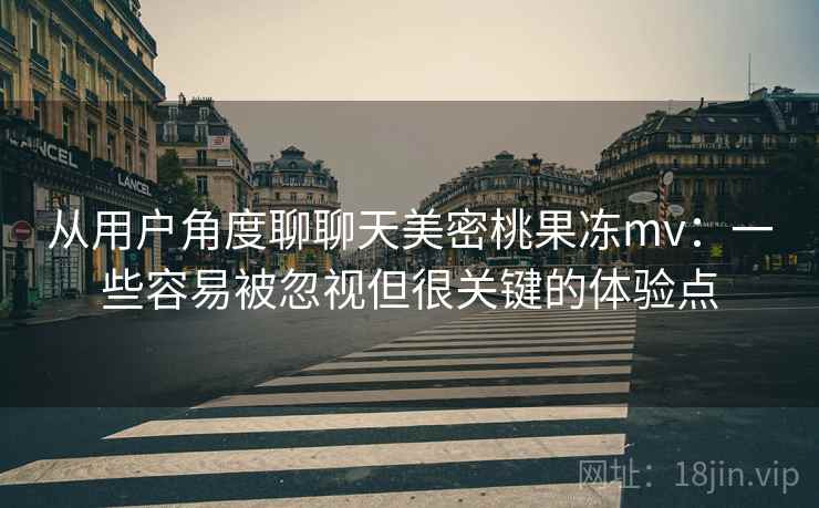从用户角度聊聊天美密桃果冻mv：一些容易被忽视但很关键的体验点