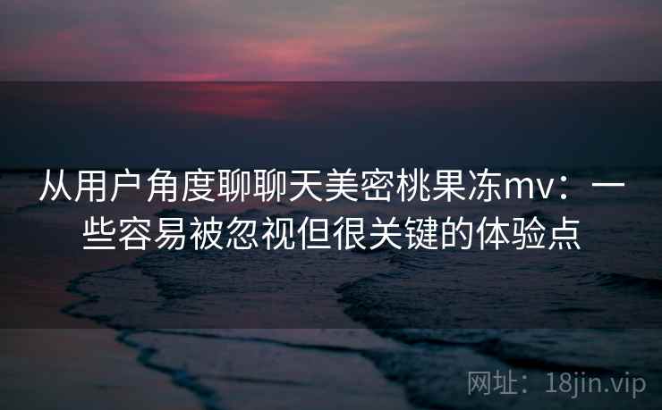 从用户角度聊聊天美密桃果冻mv：一些容易被忽视但很关键的体验点