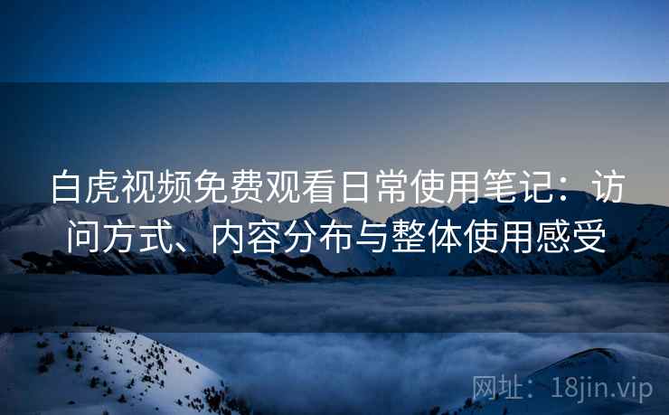 白虎视频免费观看日常使用笔记:访问方式、内容分布与整体使用感受 白虎视频免费观看日常使用笔记:访问方式、内容分布与整体使用感受