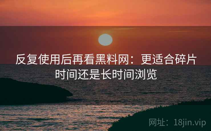 反复使用后再看黑料网:更适合碎片时间还是长时间浏览 反复使用后再看黑料网:更适合碎片时间还是长时间浏览