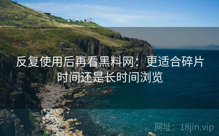 反复使用后再看黑料网：更适合碎片时间还是长时间浏览