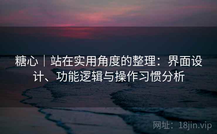 糖心|站在实用角度的整理:界面设计、功能逻辑与操作习惯分析 糖心|站在实用角度的整理:界面设计、功能逻辑与操作习惯分析