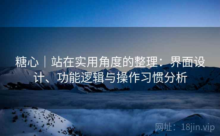 糖心｜站在实用角度的整理：界面设计、功能逻辑与操作习惯分析