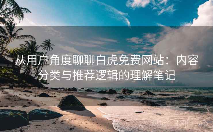 从用户角度聊聊白虎免费网站:内容分类与推荐逻辑的理解笔记 从用户角度聊聊白虎免费网站:内容分类与推荐逻辑的理解笔记