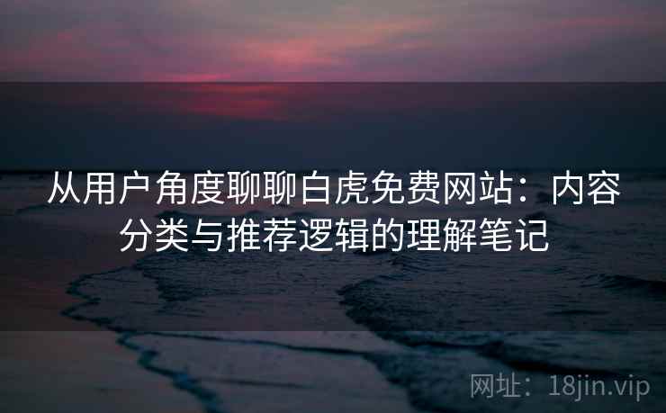 从用户角度聊聊白虎免费网站：内容分类与推荐逻辑的理解笔记